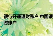 银行开通理财账户 中国银行：如何在理财产品服务下增加理财账户