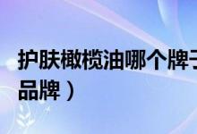 护肤橄榄油哪个牌子好（推荐好用护肤橄榄油品牌）