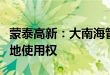 蒙泰高新：大南海管委会拟收回子公司国有土地使用权