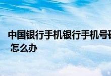 中国银行手机银行手机号码变更 中国银行：如需变更手机号 怎么办