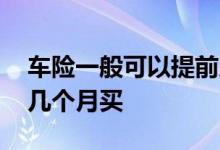 车险一般可以提前几个月购买 车险一般提前几个月买