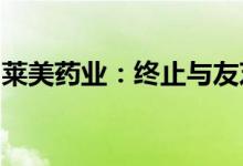 莱美药业：终止与友芝友生物的战略合作协议