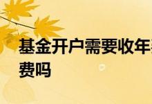 基金开户需要收年费吗 基金开户需要收取年费吗