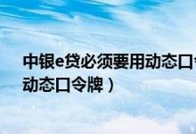 中银e贷必须要用动态口令吗 中国银行：什么是中银e令（动态口令牌）