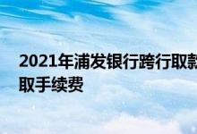 2021年浦发银行跨行取款手续费 浦发银行跨行取款是否收取手续费