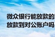 微众银行能放款的对公账户有哪些 微众银行放款到对公账户吗