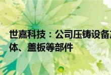 世嘉科技：公司压铸设备产能主要配套生产各类射频器件腔体、盖板等部件