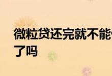 微粒贷还完就不能借了 微粒贷还完就不给借了吗