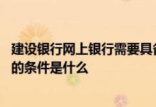 建设银行网上银行需要具备的条件 建设银行：开通网上银行的条件是什么