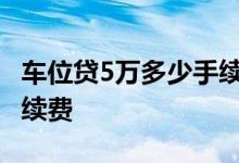 车位贷5万多少手续费 车位贷为什么要收取手续费