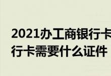 2021办工商银行卡需要哪些证件 办理工商银行卡需要什么证件