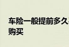 车险一般提前多久买便宜 车险一般提前多久购买