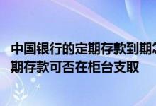 中国银行的定期存款到期怎么取出 中国银行：网上开立的定期存款可否在柜台支取