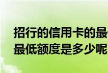 招行的信用卡的最低额度是多少 招行信用卡最低额度是多少呢