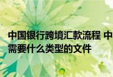 中国银行跨境汇款流程 中国银行：“跨境汇款”在批量委托需要什么类型的文件