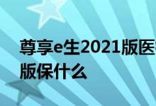 尊享e生2021版医疗险 尊享e生全家桶2021版保什么