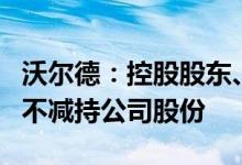 沃尔德：控股股东、实际控制人承诺特定期间不减持公司股份