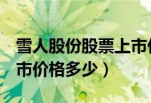 雪人股份股票上市价格（雪人股份002639上市价格多少）