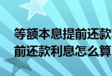 等额本息提前还款利息也要还吗 等额本息提前还款利息怎么算