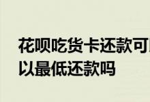 花呗吃货卡还款可以不优先吗 花呗吃货卡可以最低还款吗