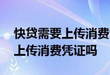 快贷需要上传消费凭证吗 新快现贷款必须要上传消费凭证吗