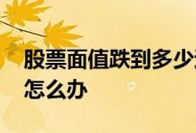 股票面值跌到多少退市 股票面值退市后股票怎么办