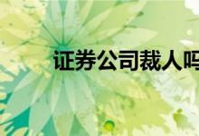 证券公司裁人吗 证券公司会倒闭吗