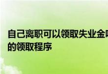 自己离职可以领取失业金吗 领取失业金有时间限制吗失业金的领取程序 