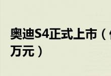 奥迪S4正式上市（低调的性能王售价为46 98万元）