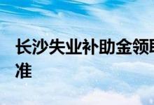 长沙失业补助金领取条件及标准2022 发放标准 