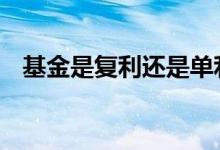 基金是复利还是单利 基金是复利还是单利