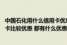 中国石化用什么信用卡优惠 有人知道加中国石化用什么信用卡比较优惠 都有什么优惠啊