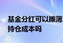 基金分红可以摊薄成本吗 基金分红可以摊薄持仓成本吗