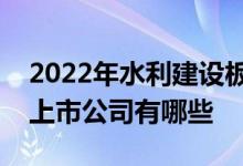 2022年水利建设板块股票一览水利建设板块上市公司有哪些