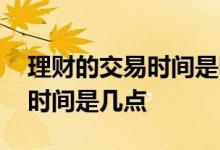 理财的交易时间是哪个时间段 银行理财交易时间是几点