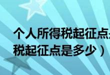 个人所得税起征点是多少钱2020（个人所得税起征点是多少）