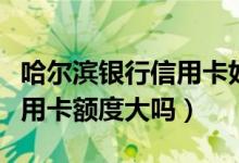 哈尔滨银行信用卡好不好（申请哈尔滨银行信用卡额度大吗）