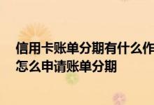 信用卡账单分期有什么作用 信用卡账单分期有哪些坏处吗 怎么申请账单分期