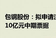 包钢股份：拟申请注册发行总额不超过人民币10亿元中期票据
