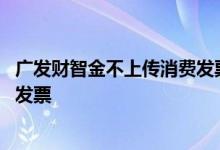 广发财智金不上传消费发票会怎样 广发财智金过几个月上传发票