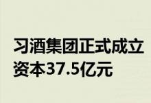 习酒集团正式成立：法定代表人为张德芹注册资本37.5亿元