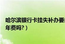 哈尔滨银行卡挂失补办要多久（哈尔滨银行信用卡挂失还有年费吗?）