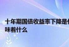 十年期国债收益率下降是什么意思 十年期国债收益率下降意味着什么