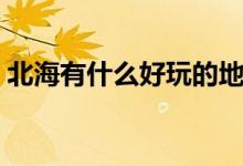 北海有什么好玩的地方（北海景点大全推荐）