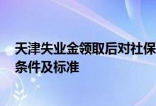 天津失业金领取后对社保有影响吗 2022年天津失业金领取条件及标准 