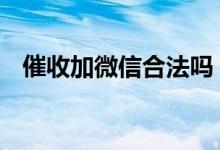 催收加微信合法吗 加催收微信有啥风险呢