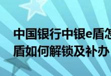 中国银行中银e盾怎么开通 中国银行：中银e盾如何解锁及补办