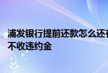 浦发银行提前还款怎么还有违约金 浦发银行房贷提前还款收不收违约金