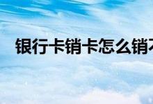 银行卡销卡怎么销不了 银行卡销卡怎么销