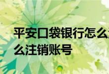 平安口袋银行怎么注销账号 平安口袋银行怎么注销账号